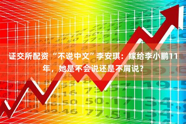 证交所配资 “不说中文”李安琪：嫁给李小鹏11年，她是不会说还是不屑说？