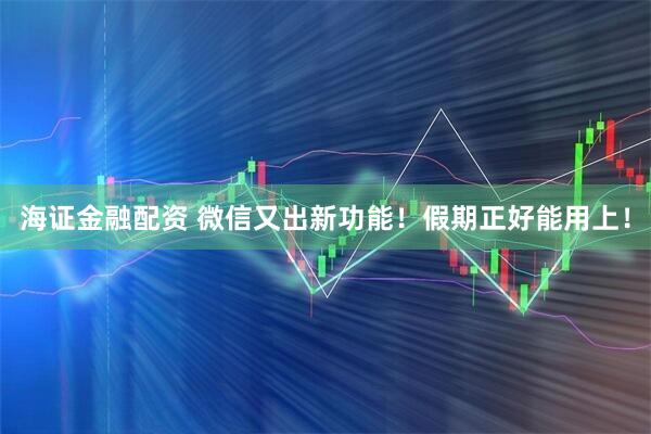 海证金融配资 微信又出新功能！假期正好能用上！
