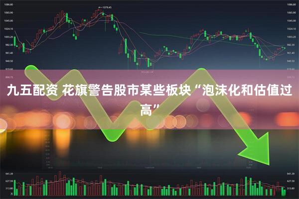 九五配资 花旗警告股市某些板块“泡沫化和估值过高”