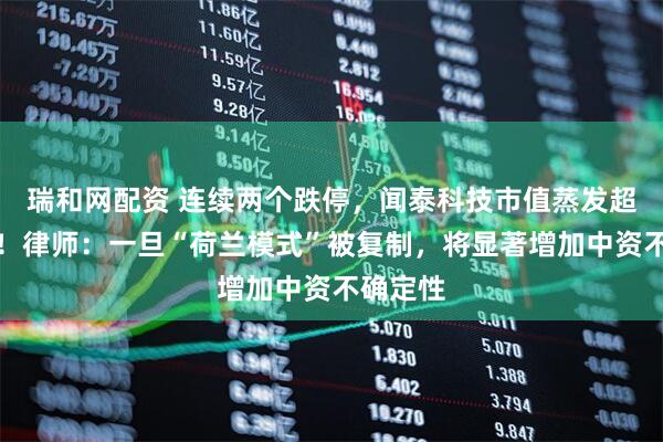 瑞和网配资 连续两个跌停，闻泰科技市值蒸发超百亿元！律师：一旦“荷兰模式”被复制，将显著增加中资不确定性