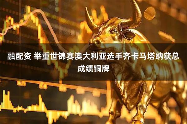 融配资 举重世锦赛澳大利亚选手齐卡马塔纳获总成绩铜牌