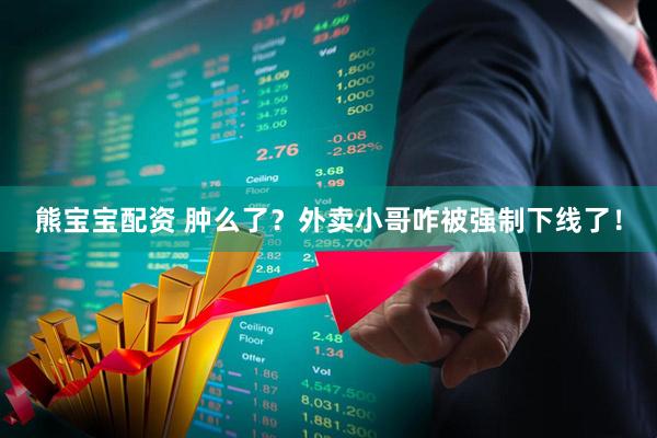 熊宝宝配资 肿么了？外卖小哥咋被强制下线了！