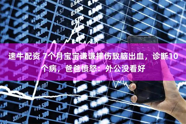 速牛配资 7个月宝宝谦谦摔伤致脑出血，诊断10个病，爸爸愤怒：外公没看好
