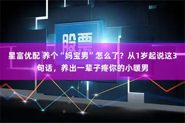 星富优配 养个“妈宝男”怎么了？从1岁起说这3句话，养出一辈子疼你的小暖男