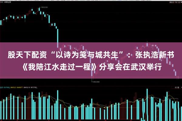 股天下配资 “以诗为笺与城共生” ：张执浩新书《我陪江水走过一程》分享会在武汉举行
