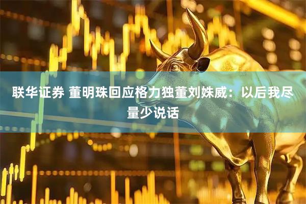 联华证券 董明珠回应格力独董刘姝威：以后我尽量少说话