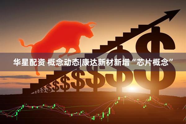 华星配资 概念动态|康达新材新增“芯片概念”