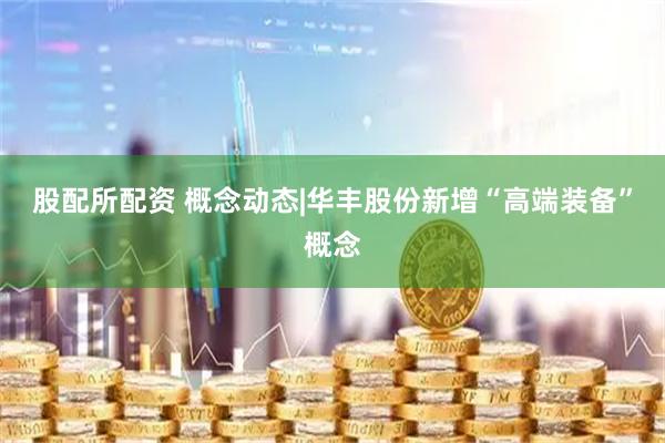 股配所配资 概念动态|华丰股份新增“高端装备”概念