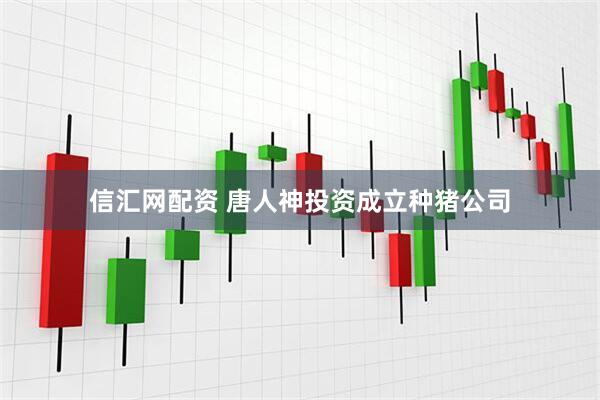 信汇网配资 唐人神投资成立种猪公司
