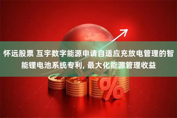 怀远股票 互宇数字能源申请自适应充放电管理的智能锂电池系统专利, 最大化能源管理收益