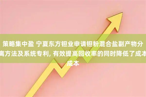 策略集中盈 宁夏东方钽业申请钽粉混合盐副产物分离方法及系统专利, 有效提高回收率的同时降低了成本
