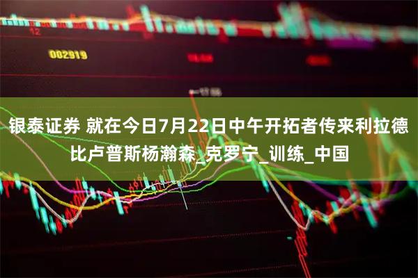 银泰证券 就在今日7月22日中午开拓者传来利拉德比卢普斯杨瀚森_克罗宁_训练_中国