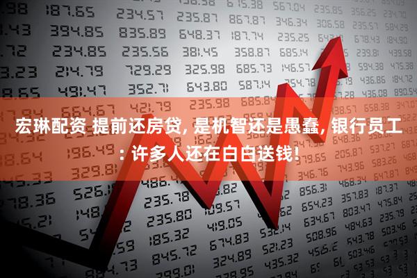 宏琳配资 提前还房贷, 是机智还是愚蠢, 银行员工: 许多人还在白白送钱!