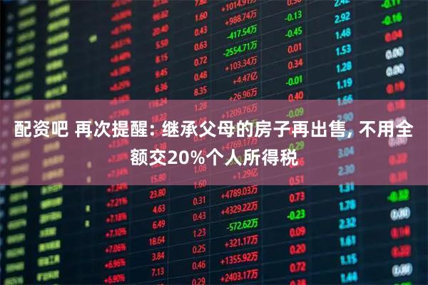 配资吧 再次提醒: 继承父母的房子再出售, 不用全额交20%个人所得税