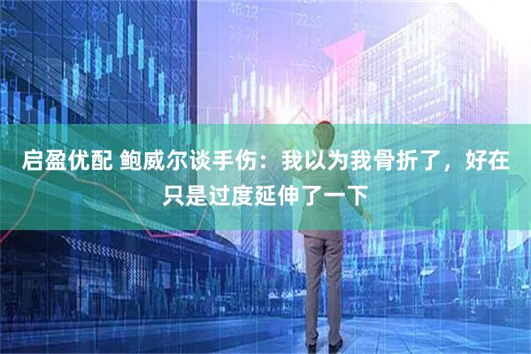 启盈优配 鲍威尔谈手伤：我以为我骨折了，好在只是过度延伸了一下