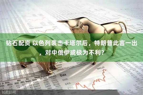 钻石配资 以色列袭击卡塔尔后，特朗普此言一出，对中俄伊或极为不利？