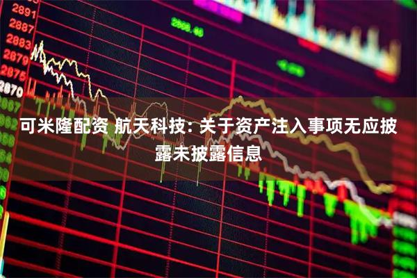 可米隆配资 航天科技: 关于资产注入事项无应披露未披露信息