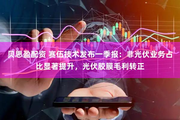 贝思盈配资 赛伍技术发布一季报：非光伏业务占比显著提升，光伏胶膜毛利转正